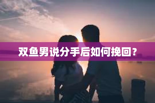 双鱼男说分手后如何挽回? 双鱼男说分手后如何挽回?
