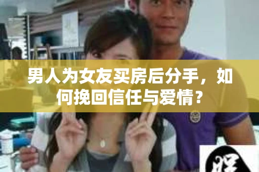 男人为女友买房后分手，如何挽回信任与爱情？