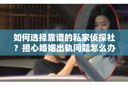 如何选择靠谱的私家侦探社?担心婚姻出轨问题怎么办? 如何选择靠谱的私家侦探社?担心婚姻出轨问题怎么办?