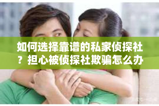 如何选择靠谱的私家侦探社？担心被侦探社欺骗怎么办？