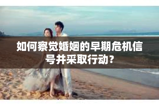 如何察觉婚姻的早期危机信号并采取行动？