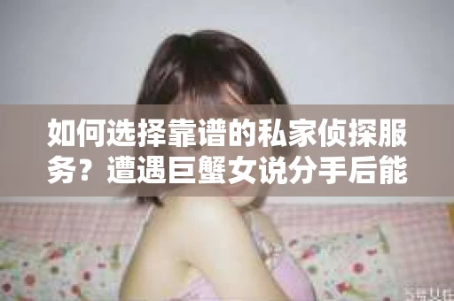 如何选择靠谱的私家侦探服务?遭遇巨蟹女说分手后能否挽回,侦探社能帮到你吗? 如何选择靠谱的私家侦探服务?遭遇巨蟹女说分手后能否挽回,侦探社能帮到你吗?