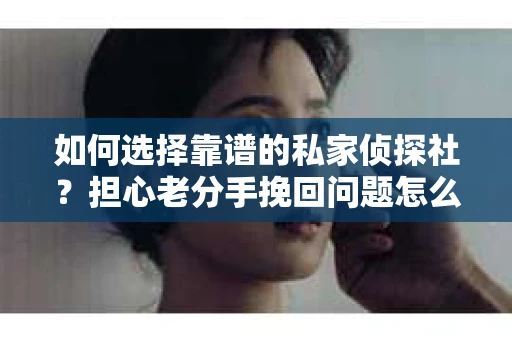 如何选择靠谱的私家侦探社？担心老分手挽回问题怎么办？