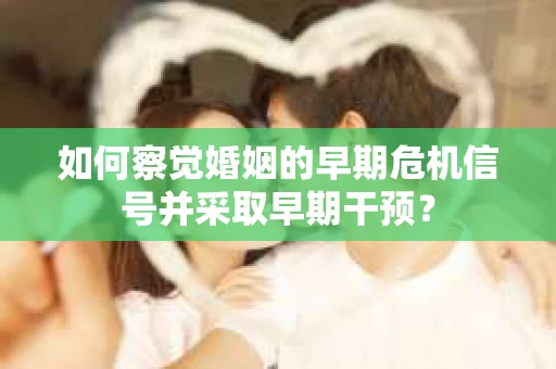 如何察觉婚姻的早期危机信号并采取早期干预？