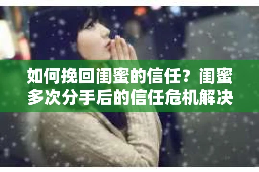 如何挽回闺蜜的信任？闺蜜多次分手后的信任危机解决方案