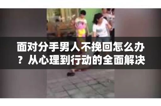 面对分手男人不挽回怎么办？从心理到行动的全面解决方案