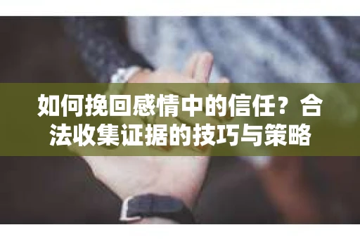 如何挽回感情中的信任？合法收集证据的技巧与策略