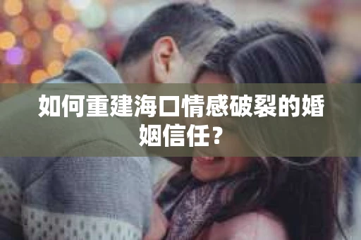 如何重建海口情感破裂的婚姻信任？