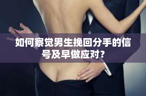 如何察觉男生挽回分手的信号及早做应对？
