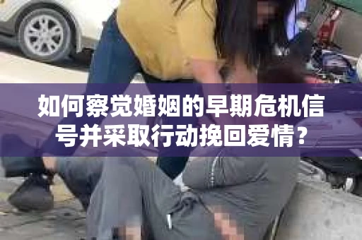 如何察觉婚姻的早期危机信号并采取行动挽回爱情? 如何察觉婚姻的早期危机信号并采取行动挽回爱情?