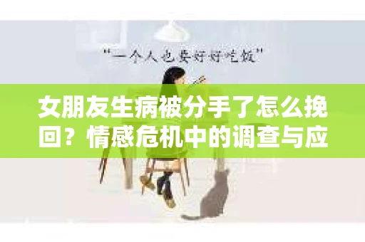 女朋友生病被分手了怎么挽回?情感危机中的调查与应对策略 女朋友生病被分手了怎么挽回?情感危机中的调查与应对策略