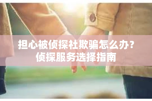 担心被侦探社欺骗怎么办？侦探服务选择指南