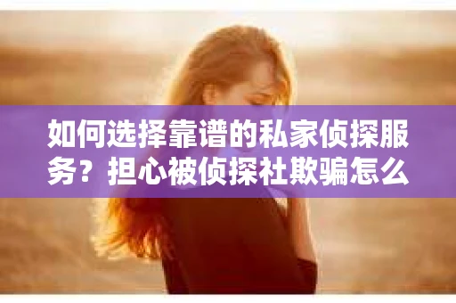 如何选择靠谱的私家侦探服务?担心被侦探社欺骗怎么办? 如何选择靠谱的私家侦探服务?担心被侦探社欺骗怎么办?