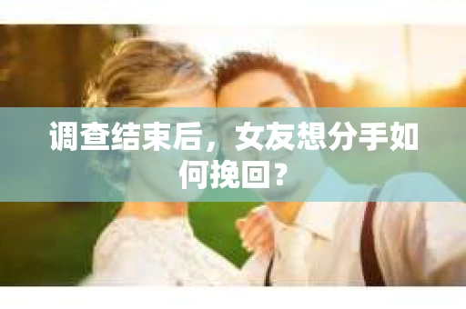 调查结束后，女友想分手如何挽回？