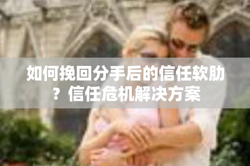 如何挽回分手后的信任软肋？信任危机解决方案