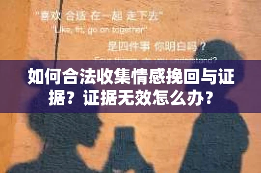 如何合法收集情感挽回与证据？证据无效怎么办？