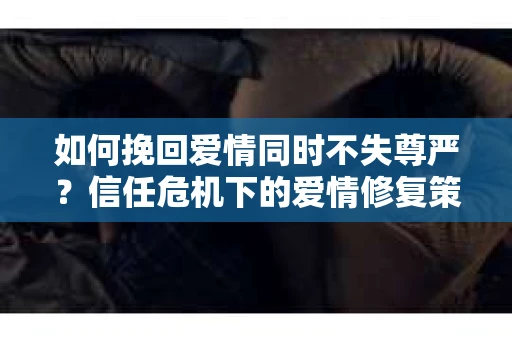 如何挽回爱情同时不失尊严？信任危机下的爱情修复策略