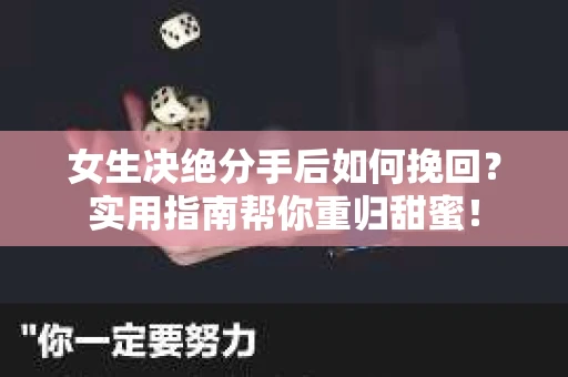 女生决绝分手后如何挽回？实用指南帮你重归甜蜜！