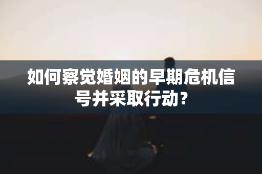 如何察觉婚姻的早期危机信号并采取行动？