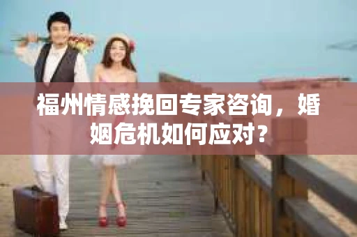 福州情感挽回专家咨询，婚姻危机如何应对？