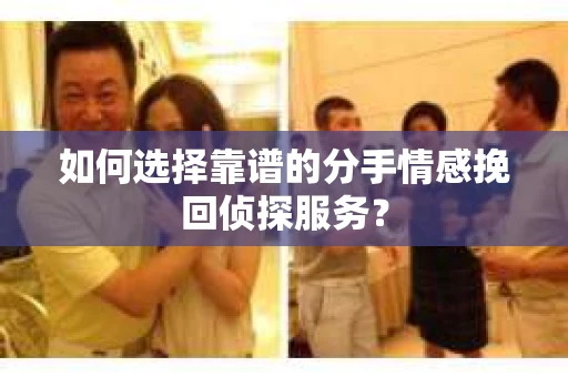 如何选择靠谱的分手情感挽回侦探服务？
