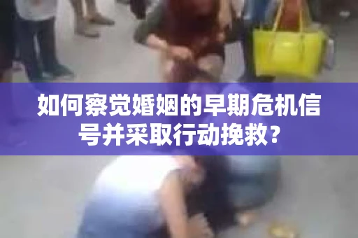 如何察觉婚姻的早期危机信号并采取行动挽救？