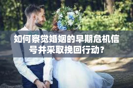 如何察觉婚姻的早期危机信号并采取挽回行动？