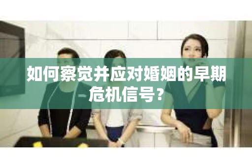 如何察觉并应对婚姻的早期危机信号？
