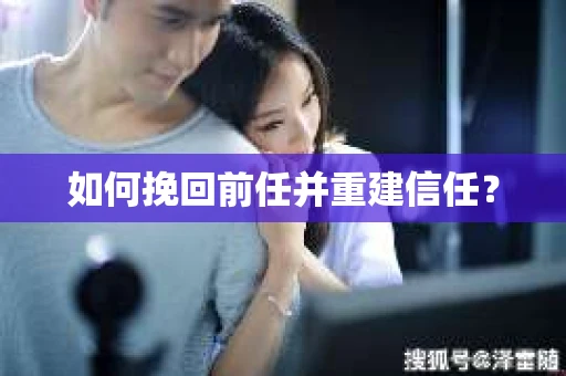 如何挽回前任并重建信任？
