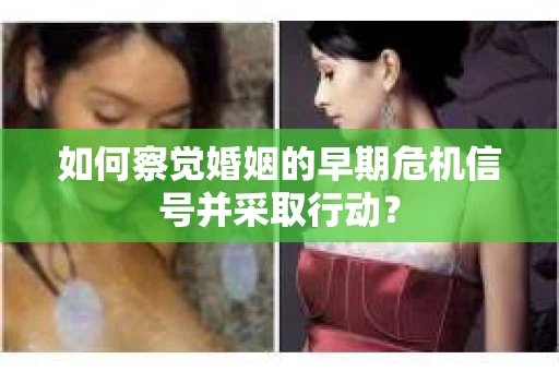 如何察觉婚姻的早期危机信号并采取行动？