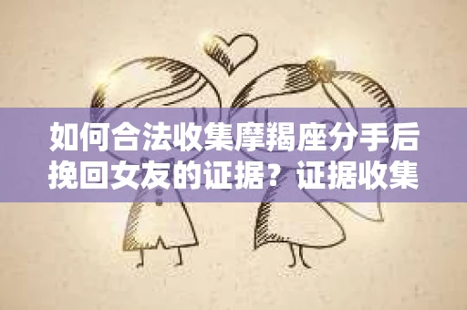 如何合法收集摩羯座分手后挽回女友的证据？证据收集策略与法律风险防范
