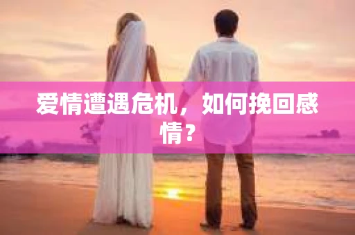 爱情遭遇危机,如何挽回感情? 爱情遭遇危机,如何挽回感情?