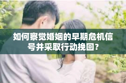 如何察觉婚姻的早期危机信号并采取行动挽回？