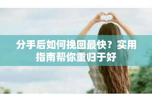 分手后如何挽回最快？实用指南帮你重归于好
