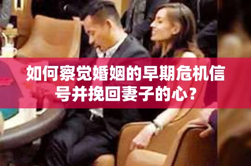 如何察觉婚姻的早期危机信号并挽回妻子的心？