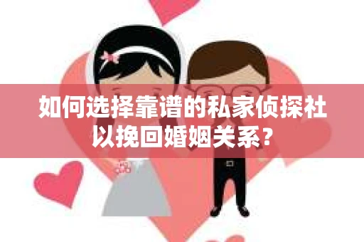 如何选择靠谱的私家侦探社以挽回婚姻关系？