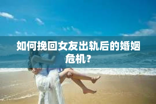 如何挽回女友出轨后的婚姻危机？