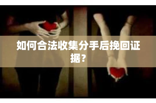 如何合法收集分手后挽回证据？