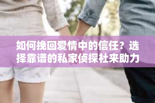 如何挽回爱情中的信任？选择靠谱的私家侦探社来助力