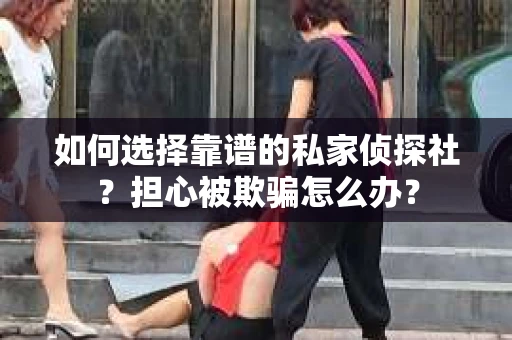 如何选择靠谱的私家侦探社？担心被欺骗怎么办？