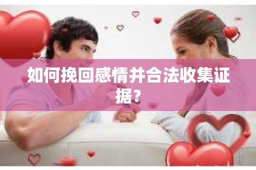 如何挽回感情并合法收集证据? 如何挽回感情并合法收集证据?