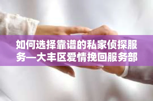 如何选择靠谱的私家侦探服务—大丰区爱情挽回服务部选择指南