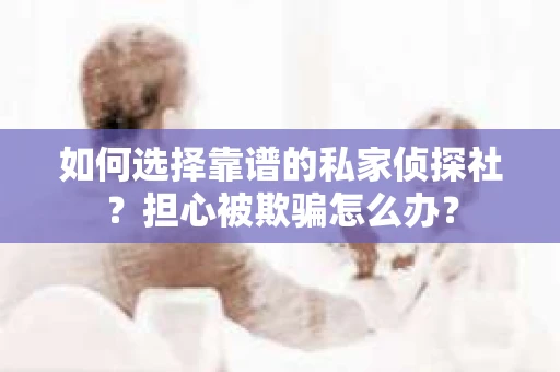 如何选择靠谱的私家侦探社？担心被欺骗怎么办？