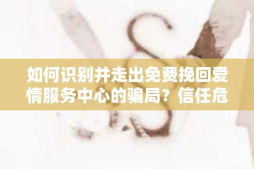 如何识别并走出免费挽回爱情服务中心的骗局?信任危机解决方案 如何识别并走出免费挽回爱情服务中心的骗局?信任危机解决方案