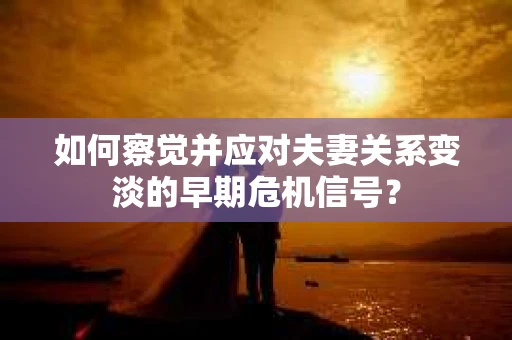 如何察觉并应对夫妻关系变淡的早期危机信号？