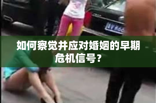 如何察觉并应对婚姻的早期危机信号？