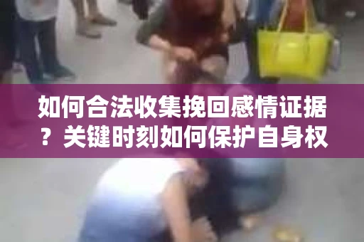 如何合法收集挽回感情证据？关键时刻如何保护自身权益？