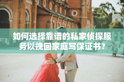 如何选择靠谱的私家侦探服务以挽回家庭写保证书？