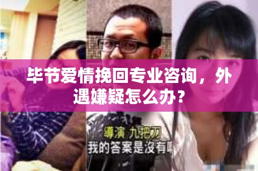 毕节爱情挽回专业咨询,外遇嫌疑怎么办? 毕节爱情挽回专业咨询,外遇嫌疑怎么办?