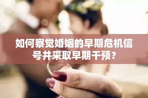 如何察觉婚姻的早期危机信号并采取早期干预？